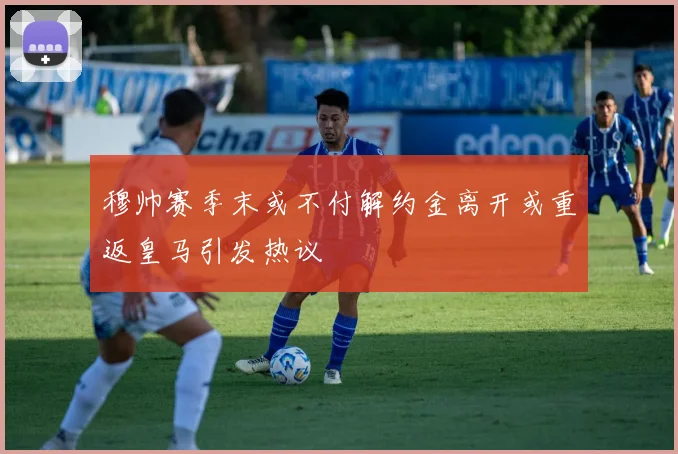 穆帅赛季末或不付解约金离开或重返皇马引发热议