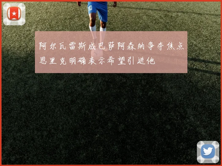 阿尔瓦雷斯成巴萨阿森纳争夺焦点恩里克明确表示希望引进他