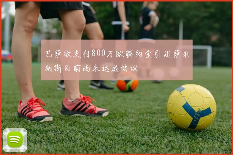 巴萨欲支付800万欧解约金引进萨利纳斯目前尚未达成协议