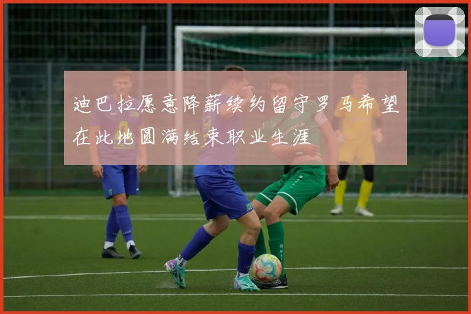 迪巴拉愿意降薪续约留守罗马希望在此地圆满结束职业生涯