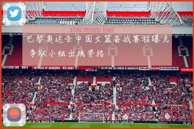 巴黎奥运会中国女篮备战赛程曝光 争取小组出线资格