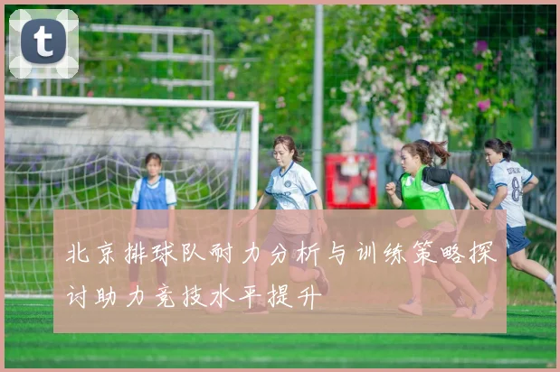 北京排球队耐力分析与训练策略探讨助力竞技水平提升