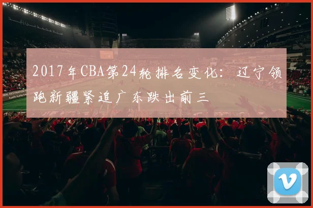 2017年CBA第24轮排名变化：辽宁领跑新疆紧追广东跌出前三