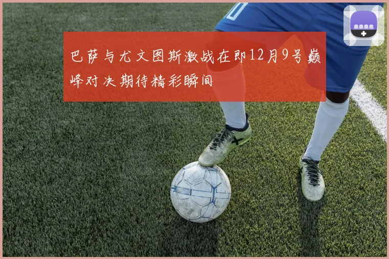 巴萨与尤文图斯激战在即12月9号巅峰对决期待精彩瞬间