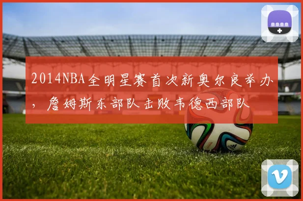 2014NBA全明星赛首次新奥尔良举办，詹姆斯东部队击败韦德西部队