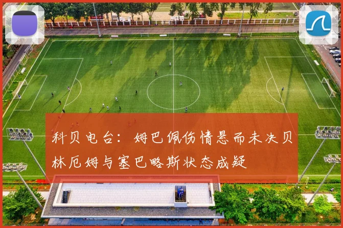 科贝电台：姆巴佩伤情悬而未决贝林厄姆与塞巴略斯状态成疑