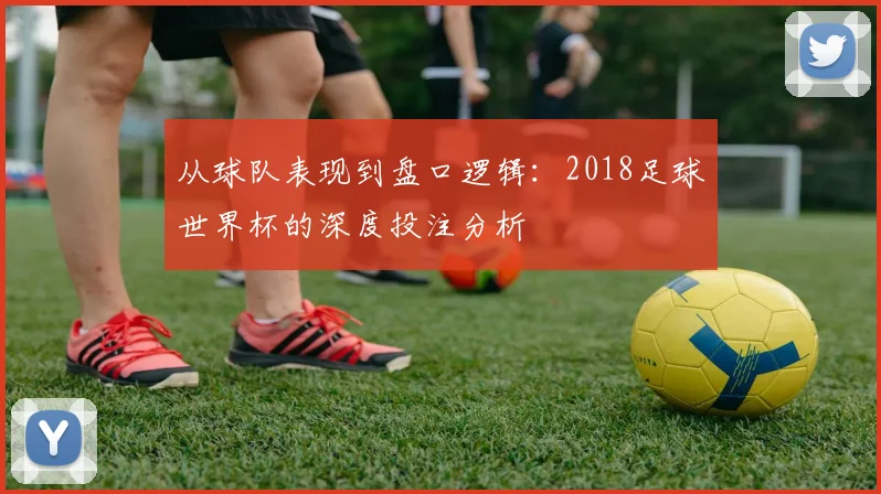 从球队表现到盘口逻辑：2018足球世界杯的深度投注分析